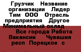 Грузчик › Название организации ­ Лидер Тим, ООО › Отрасль предприятия ­ Другое › Минимальный оклад ­ 15 000 - Все города Работа » Вакансии   . Чувашия респ.,Порецкое. с.